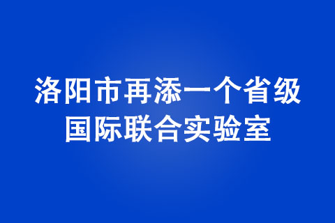 洛陽(yáng)市再添一個(gè)省級(jí)國(guó)際聯(lián)合實(shí)驗(yàn)室