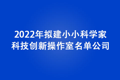2022年擬建小小科學(xué)家科技創(chuàng)新操作室名單公示