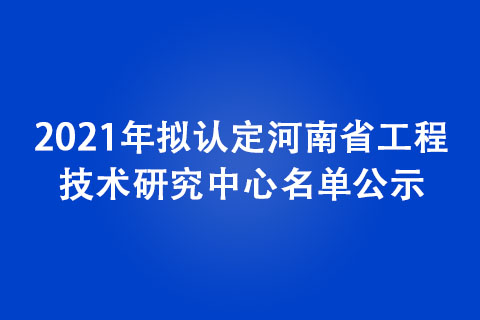2021年擬認定河南省工程技術(shù)研究中心名單公示