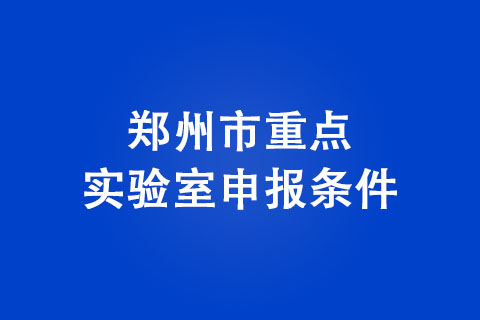 鄭州市重點(diǎn)實(shí)驗(yàn)室申報(bào)條件