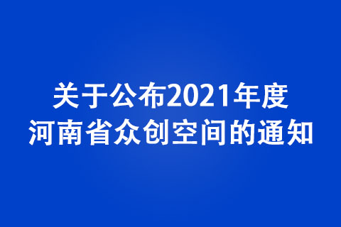 關于公布2021年度河南省眾創(chuàng)空間的通知
