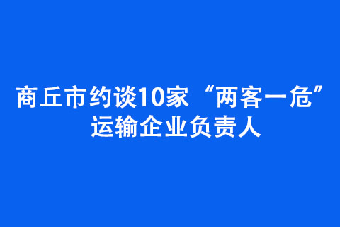 商丘市約談10家“兩客一?！边\(yùn)輸企業(yè)負(fù)責(zé)人