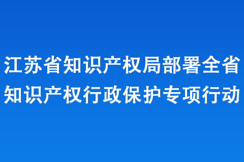江蘇省知識產(chǎn)權局部署全省知識產(chǎn)權行政保護專項行動