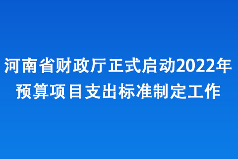 河南省財政廳正式啟動2022年預(yù)算項目支出標(biāo)準(zhǔn)制定工作