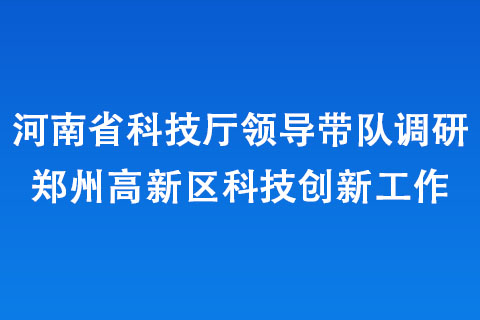 河南省科技廳領(lǐng)導(dǎo)帶隊(duì)調(diào)研鄭州高新區(qū)科技創(chuàng)新工作