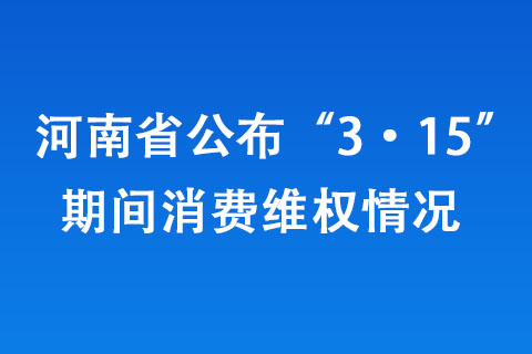 河南省公布“3·15”期間消費(fèi)維權(quán)情況 