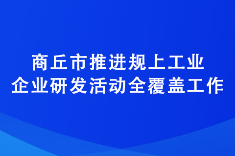 商丘市推進(jìn)規(guī)上工業(yè)企業(yè)研發(fā)活動全覆蓋工作
