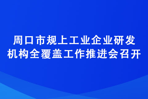 周口市規(guī)上工業(yè)企業(yè)研發(fā)機構全覆蓋工作推進會召開