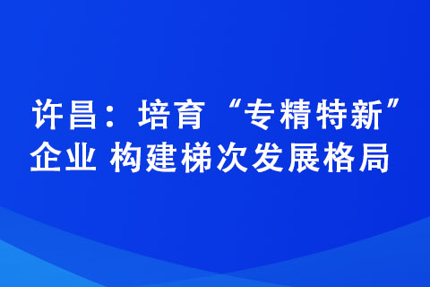 許昌：培育“專精特新”企業(yè) 構(gòu)建梯次發(fā)展格局