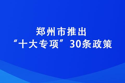 鄭州市推出“十大專項”30條政策 力爭到2025年培育“專精特新”企業(yè)達2600家