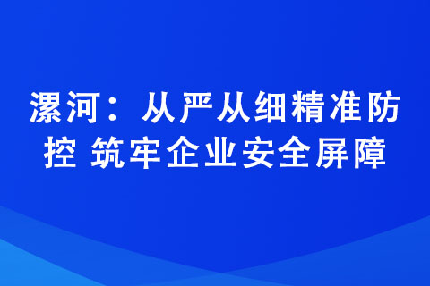 漯河：從嚴從細精準防控 筑牢企業(yè)安全屏障