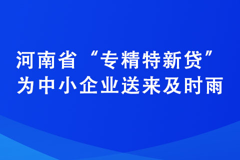 河南省“專精特新貸”為中小企業(yè)送來(lái)及時(shí)雨