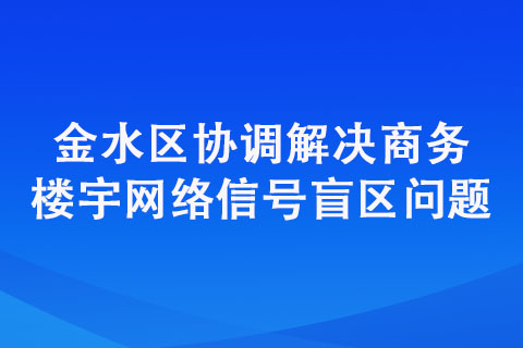 金水區(qū)協(xié)調解決商務樓宇網(wǎng)絡信號盲區(qū)問題