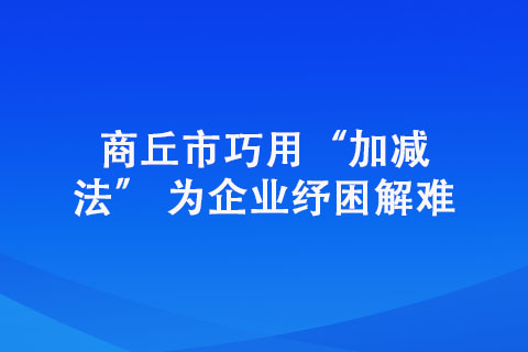 商丘市巧用“加減法” 為企業(yè)紓困解難