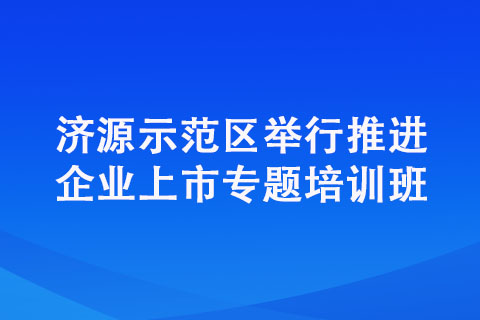 濟源示范區(qū)舉行推進企業(yè)上市專題培訓班