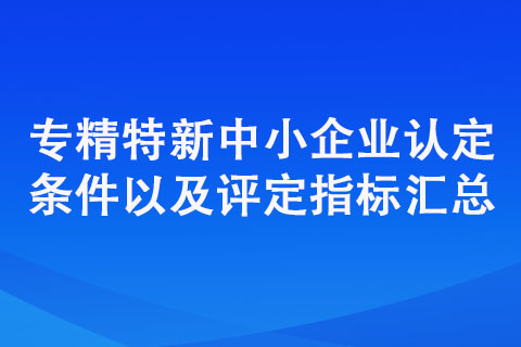 專精特新中小企業(yè)認(rèn)定標(biāo)準(zhǔn)（認(rèn)定條件以及評(píng)定指標(biāo)匯總）