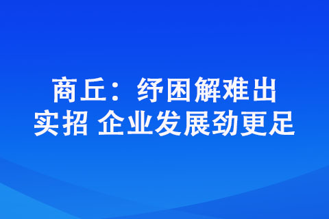 商丘：紓困解難出實(shí)招 企業(yè)發(fā)展勁更足