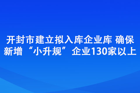 開封市建立擬入庫企業(yè)庫 確保新增“小升規(guī)”企業(yè)130家以上