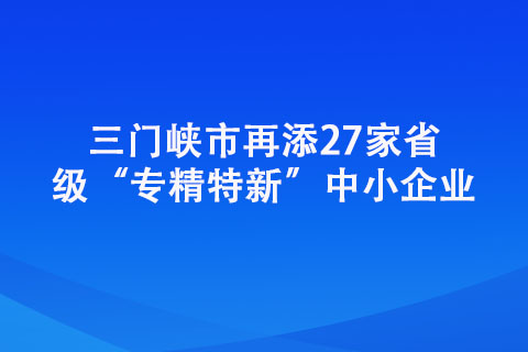 三門(mén)峽市再添27家省級(jí)“專精特新”中小企業(yè)