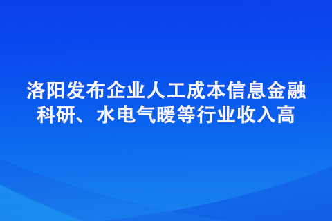 洛陽發(fā)布企業(yè)人工成本信息金融、科研、水電氣暖等行業(yè)收入高