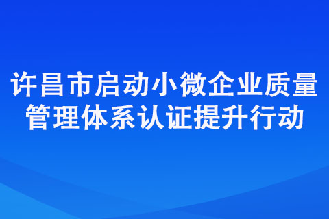 許昌市啟動小微企業(yè)質(zhì)量管理體系認(rèn)證提升行動