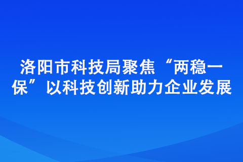 洛陽市科技局聚焦“兩穩(wěn)一?！?以科技創(chuàng)新助力企業(yè)發(fā)展