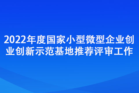 2022年度國(guó)家小型微型企業(yè)創(chuàng)業(yè)創(chuàng)新示范基地推薦評(píng)審工作