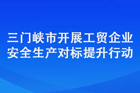 三門峽市開展工貿(mào)企業(yè)安全生產(chǎn)對標(biāo)提升行動(dòng)