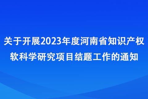 關(guān)于開展2023年度河南省知識產(chǎn)權(quán)軟科學(xué)研究項目結(jié)題工作的通知